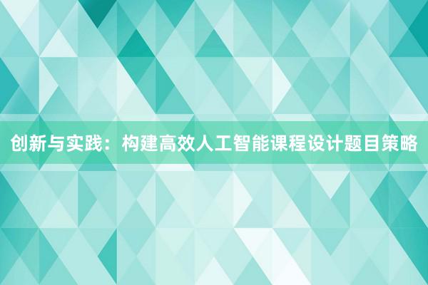 创新与实践：构建高效人工智能课程设计题目策略